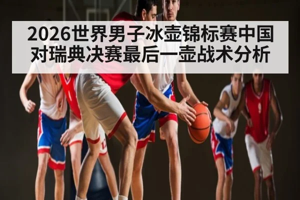 2026世界男子冰壶锦标赛中国对瑞典决赛最后一壶战术分析