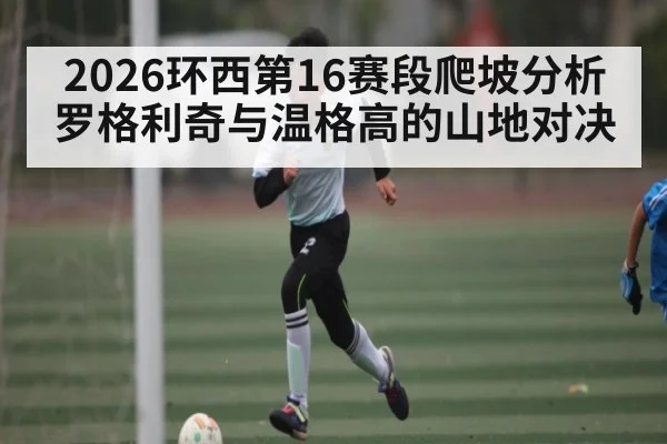 2026环西第16赛段爬坡分析 罗格利奇与温格高的山地对决