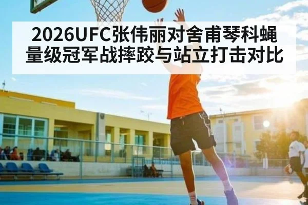 2026UFC张伟丽对舍甫琴科蝇量级冠军战摔跤与站立打击对比